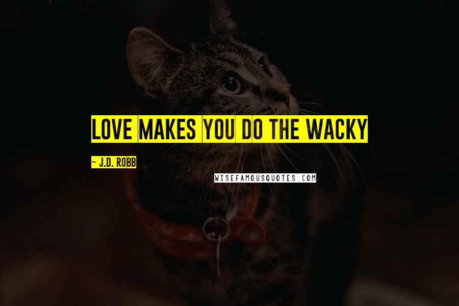 J.D. Robb Quotes: Love makes you do the wacky