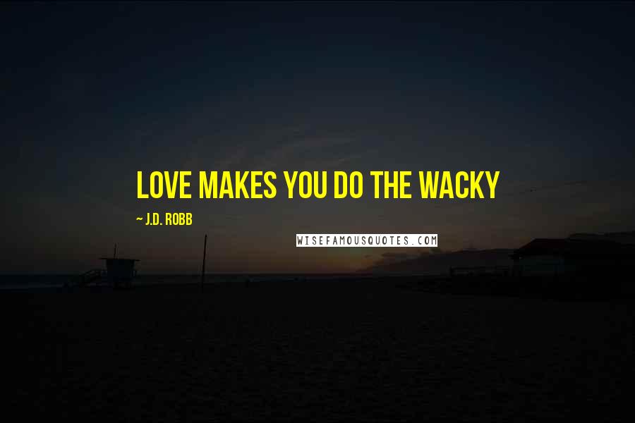 J.D. Robb Quotes: Love makes you do the wacky
