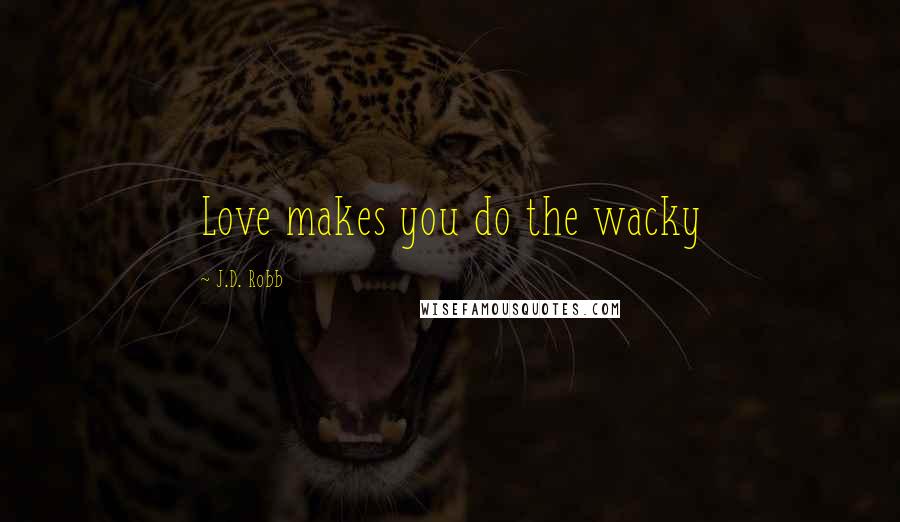 J.D. Robb Quotes: Love makes you do the wacky