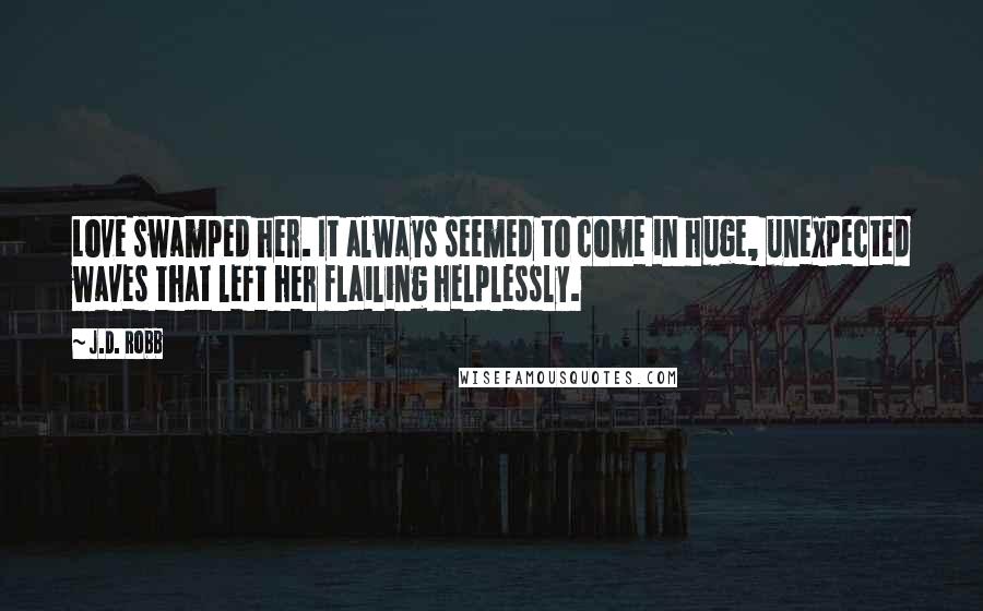 J.D. Robb Quotes: Love swamped her. It always seemed to come in huge, unexpected waves that left her flailing helplessly.