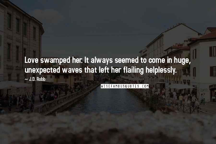 J.D. Robb Quotes: Love swamped her. It always seemed to come in huge, unexpected waves that left her flailing helplessly.