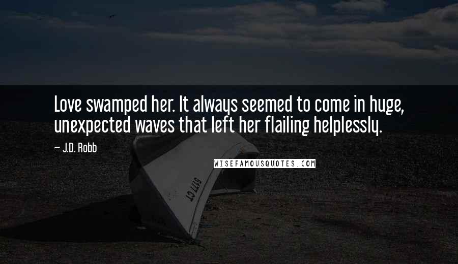 J.D. Robb Quotes: Love swamped her. It always seemed to come in huge, unexpected waves that left her flailing helplessly.