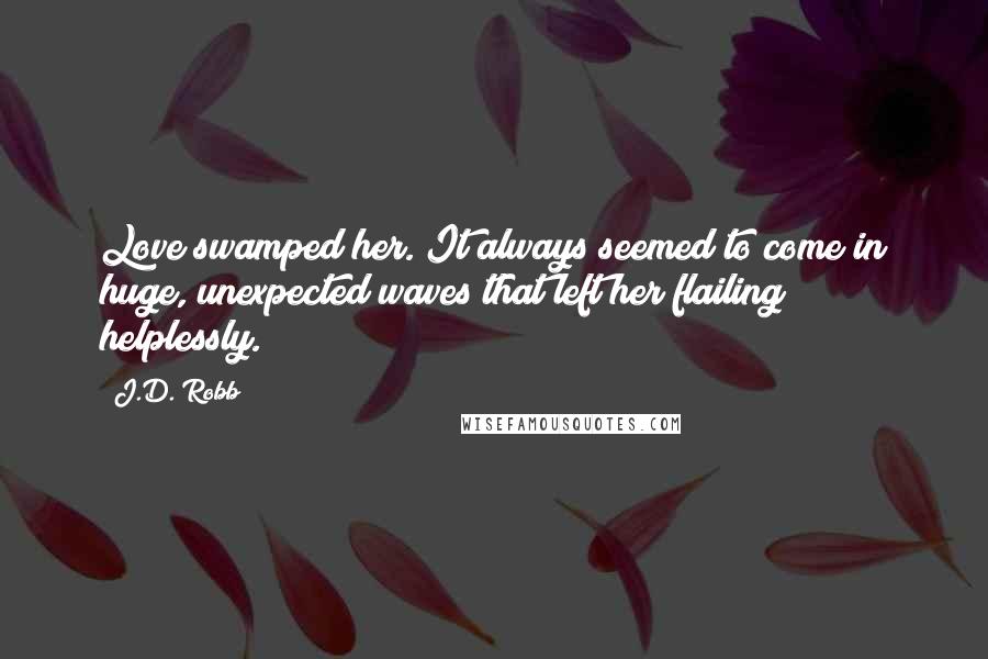 J.D. Robb Quotes: Love swamped her. It always seemed to come in huge, unexpected waves that left her flailing helplessly.