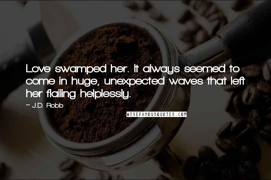 J.D. Robb Quotes: Love swamped her. It always seemed to come in huge, unexpected waves that left her flailing helplessly.