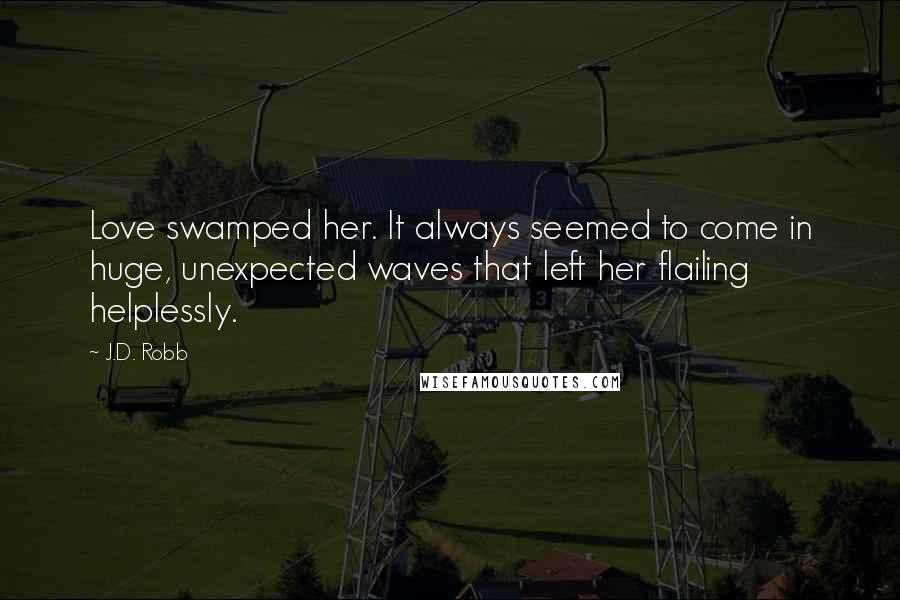 J.D. Robb Quotes: Love swamped her. It always seemed to come in huge, unexpected waves that left her flailing helplessly.