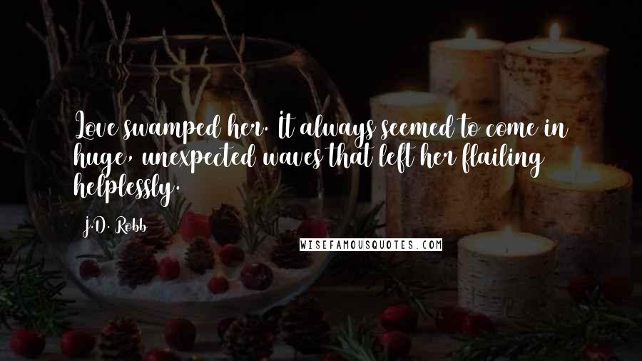 J.D. Robb Quotes: Love swamped her. It always seemed to come in huge, unexpected waves that left her flailing helplessly.