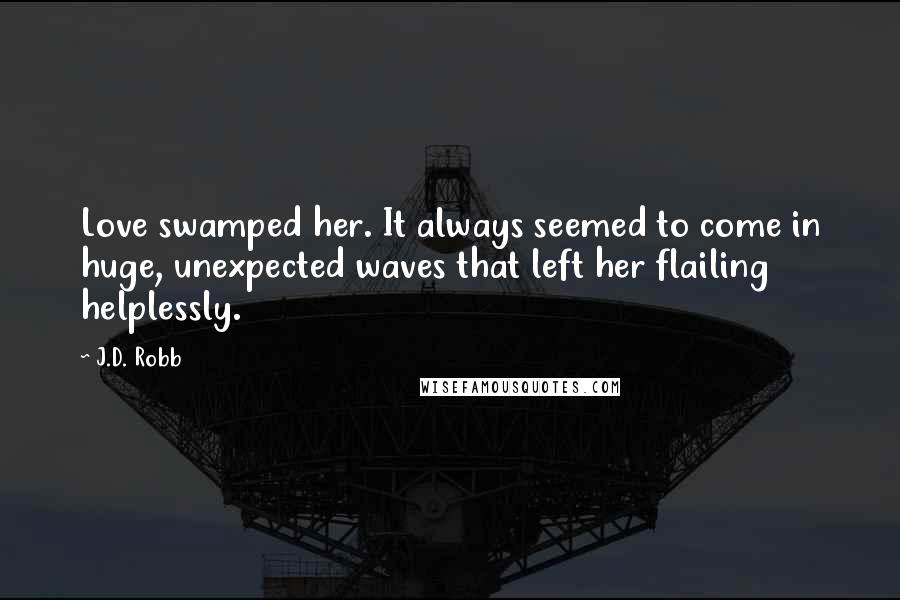 J.D. Robb Quotes: Love swamped her. It always seemed to come in huge, unexpected waves that left her flailing helplessly.