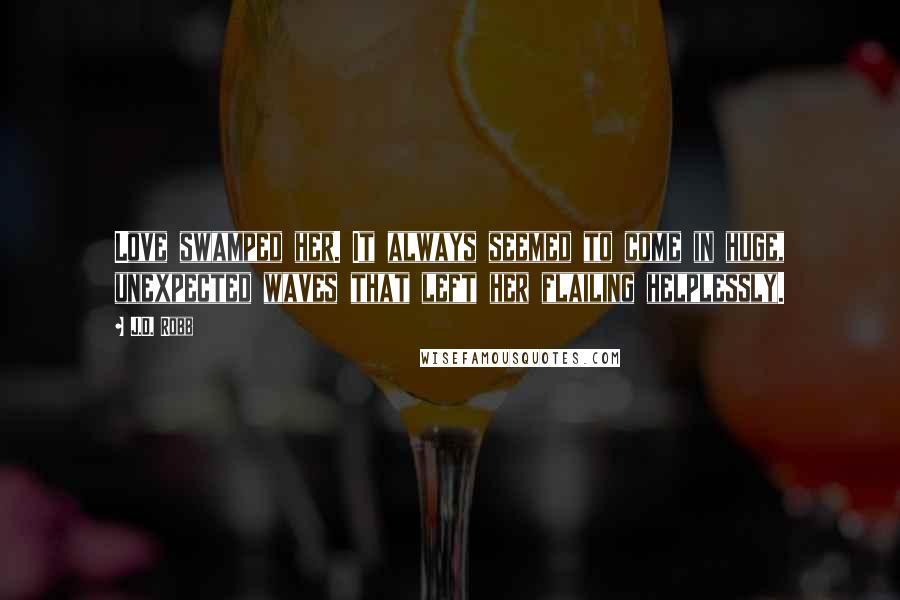 J.D. Robb Quotes: Love swamped her. It always seemed to come in huge, unexpected waves that left her flailing helplessly.