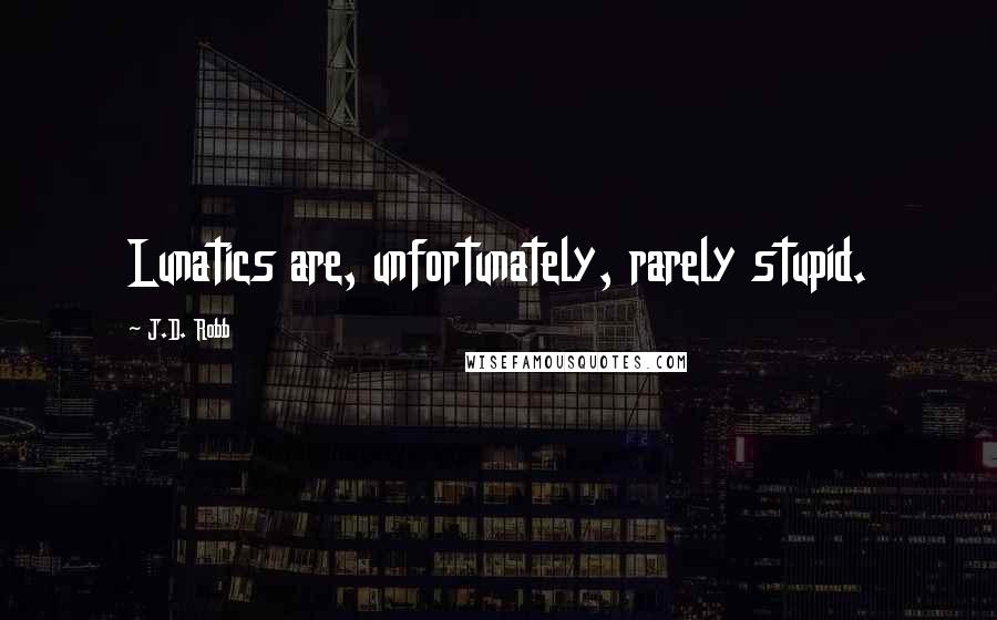 J.D. Robb Quotes: Lunatics are, unfortunately, rarely stupid.