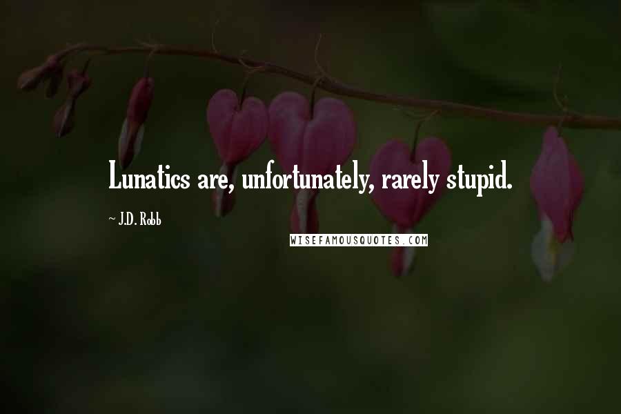 J.D. Robb Quotes: Lunatics are, unfortunately, rarely stupid.