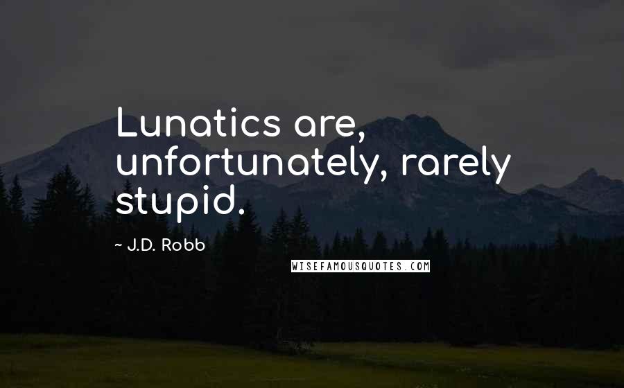 J.D. Robb Quotes: Lunatics are, unfortunately, rarely stupid.