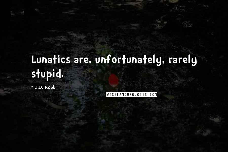 J.D. Robb Quotes: Lunatics are, unfortunately, rarely stupid.