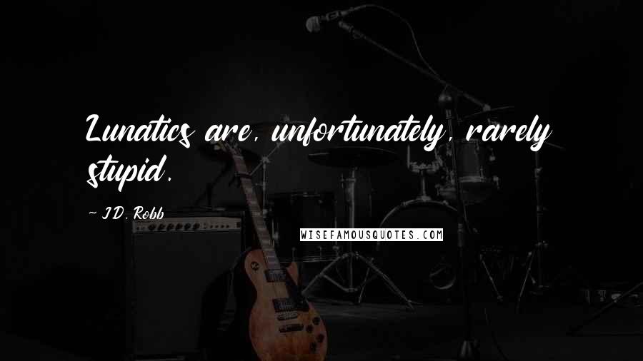 J.D. Robb Quotes: Lunatics are, unfortunately, rarely stupid.