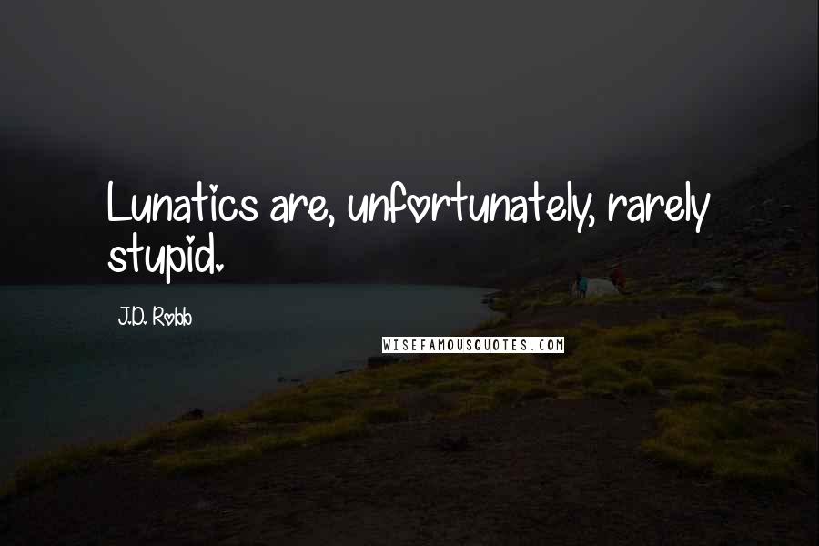 J.D. Robb Quotes: Lunatics are, unfortunately, rarely stupid.