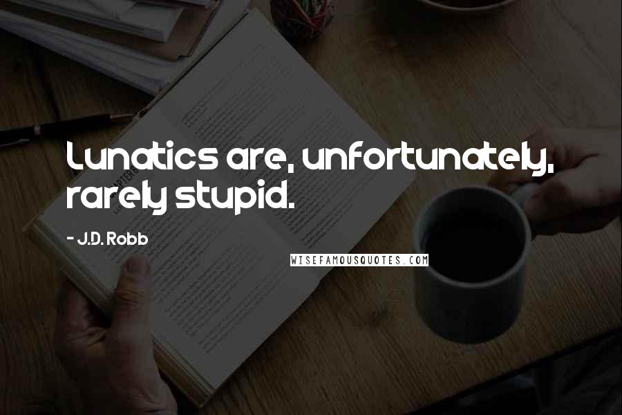 J.D. Robb Quotes: Lunatics are, unfortunately, rarely stupid.