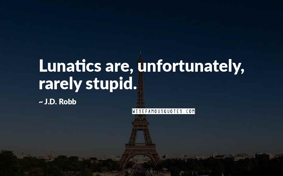 J.D. Robb Quotes: Lunatics are, unfortunately, rarely stupid.