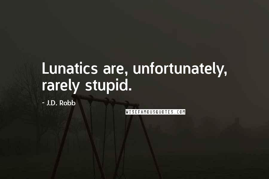 J.D. Robb Quotes: Lunatics are, unfortunately, rarely stupid.
