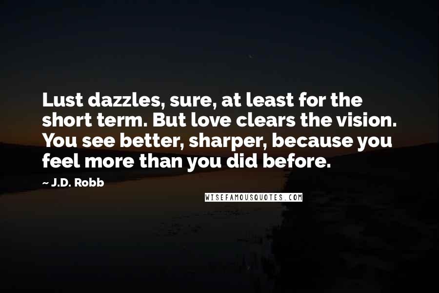 J.D. Robb Quotes: Lust dazzles, sure, at least for the short term. But love clears the vision. You see better, sharper, because you feel more than you did before.