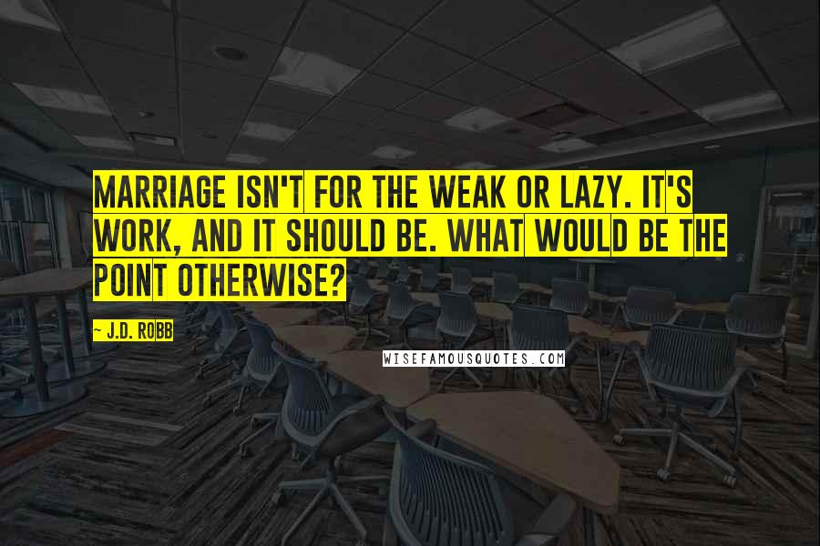 J.D. Robb Quotes: Marriage isn't for the weak or lazy. It's work, and it should be. What would be the point otherwise?