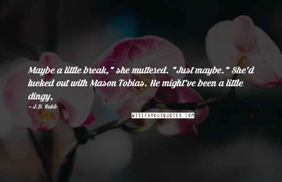 J.D. Robb Quotes: Maybe a little break," she muttered. "Just maybe." She'd lucked out with Mason Tobias. He might've been a little dingy,