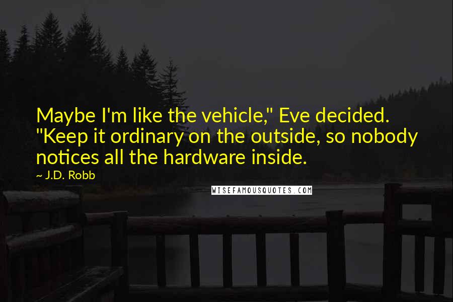 J.D. Robb Quotes: Maybe I'm like the vehicle," Eve decided. "Keep it ordinary on the outside, so nobody notices all the hardware inside.