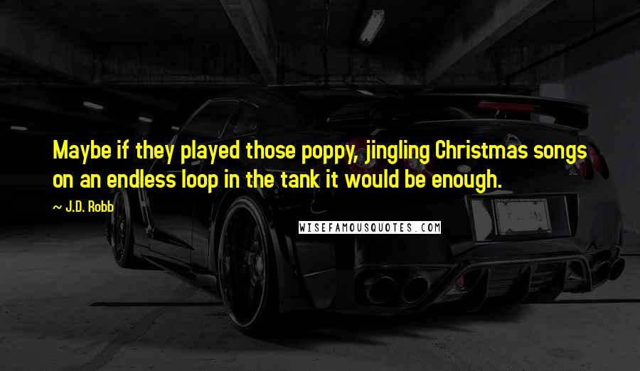 J.D. Robb Quotes: Maybe if they played those poppy, jingling Christmas songs on an endless loop in the tank it would be enough.