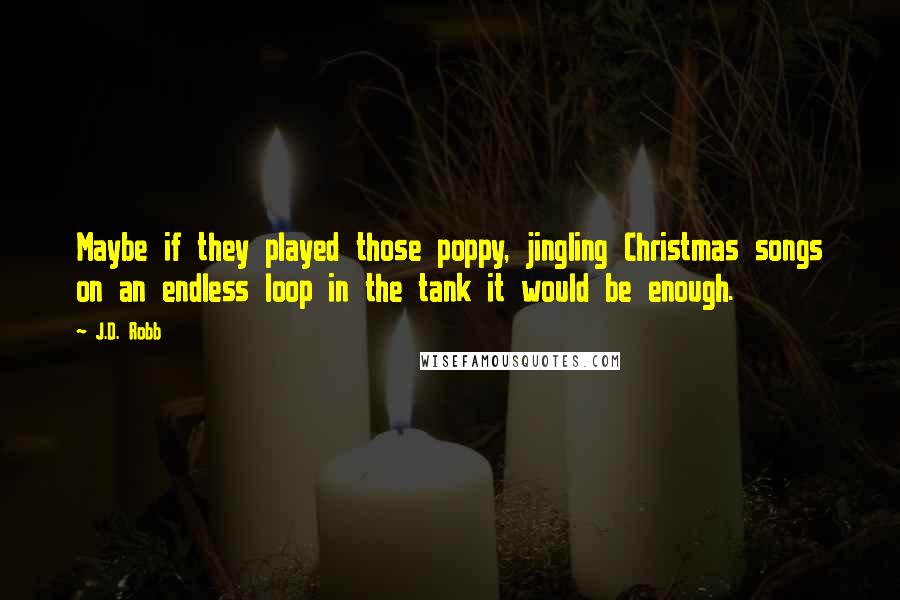 J.D. Robb Quotes: Maybe if they played those poppy, jingling Christmas songs on an endless loop in the tank it would be enough.
