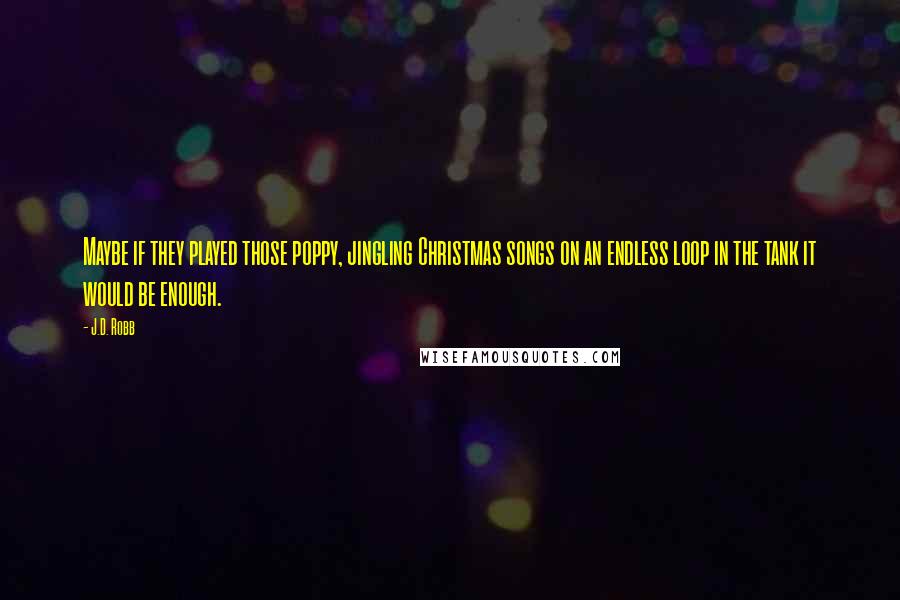 J.D. Robb Quotes: Maybe if they played those poppy, jingling Christmas songs on an endless loop in the tank it would be enough.