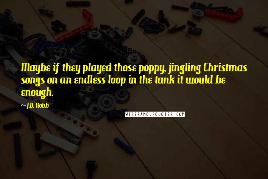 J.D. Robb Quotes: Maybe if they played those poppy, jingling Christmas songs on an endless loop in the tank it would be enough.