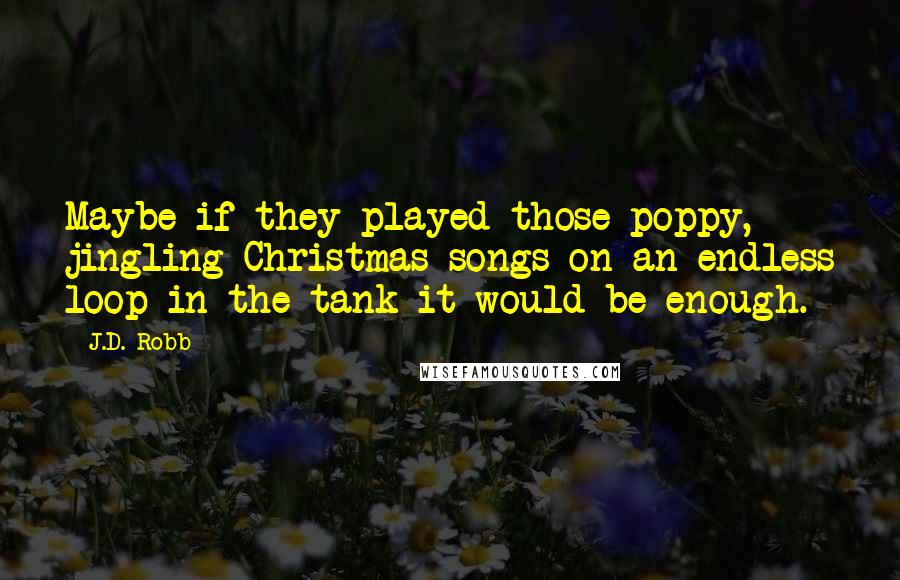 J.D. Robb Quotes: Maybe if they played those poppy, jingling Christmas songs on an endless loop in the tank it would be enough.