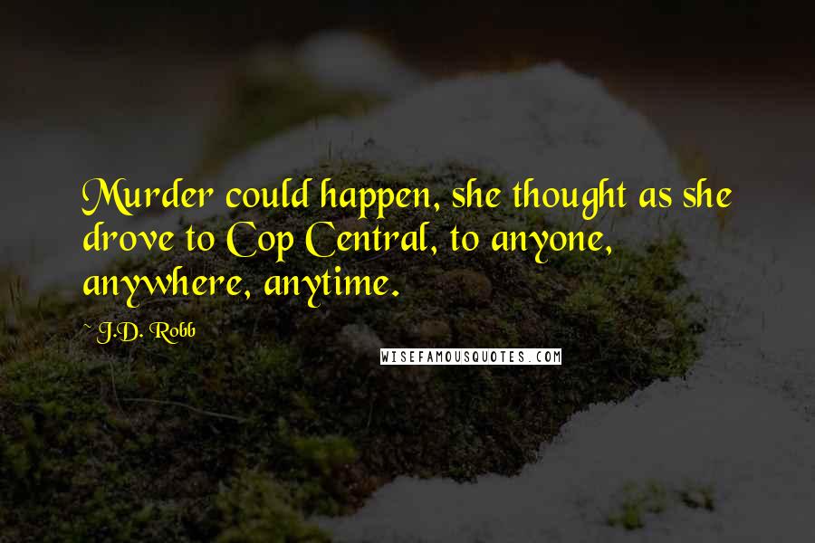 J.D. Robb Quotes: Murder could happen, she thought as she drove to Cop Central, to anyone, anywhere, anytime.