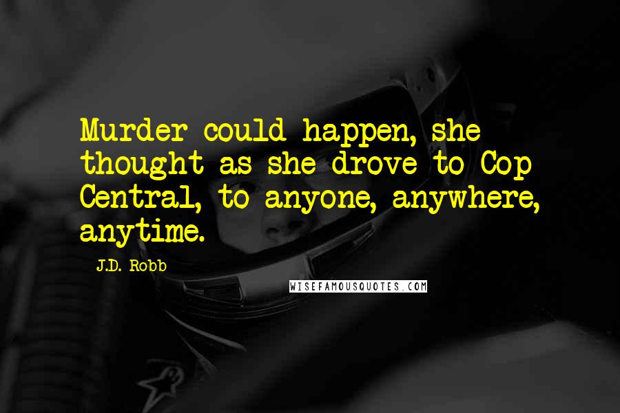 J.D. Robb Quotes: Murder could happen, she thought as she drove to Cop Central, to anyone, anywhere, anytime.