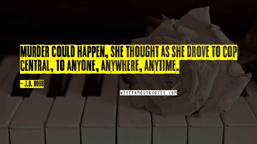 J.D. Robb Quotes: Murder could happen, she thought as she drove to Cop Central, to anyone, anywhere, anytime.