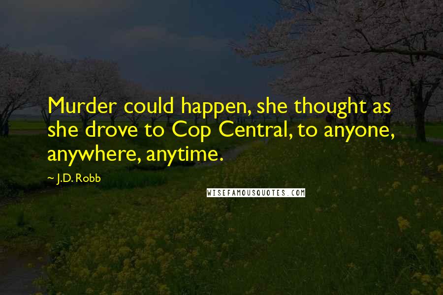 J.D. Robb Quotes: Murder could happen, she thought as she drove to Cop Central, to anyone, anywhere, anytime.