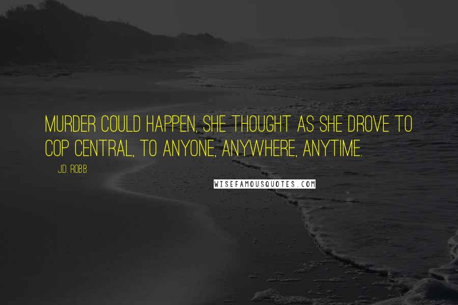 J.D. Robb Quotes: Murder could happen, she thought as she drove to Cop Central, to anyone, anywhere, anytime.