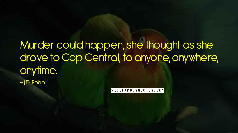 J.D. Robb Quotes: Murder could happen, she thought as she drove to Cop Central, to anyone, anywhere, anytime.