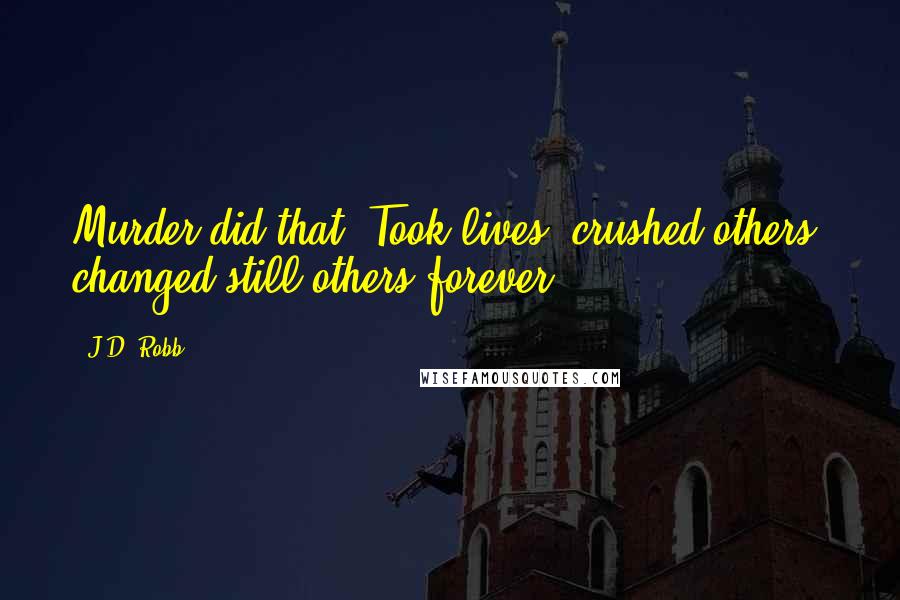 J.D. Robb Quotes: Murder did that. Took lives, crushed others, changed still others forever.