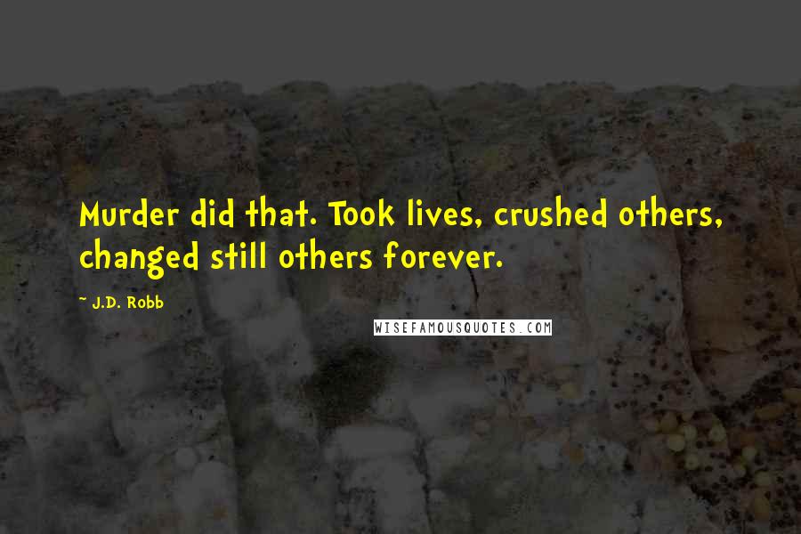 J.D. Robb Quotes: Murder did that. Took lives, crushed others, changed still others forever.