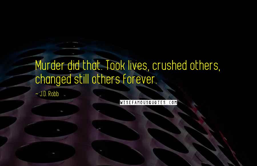 J.D. Robb Quotes: Murder did that. Took lives, crushed others, changed still others forever.