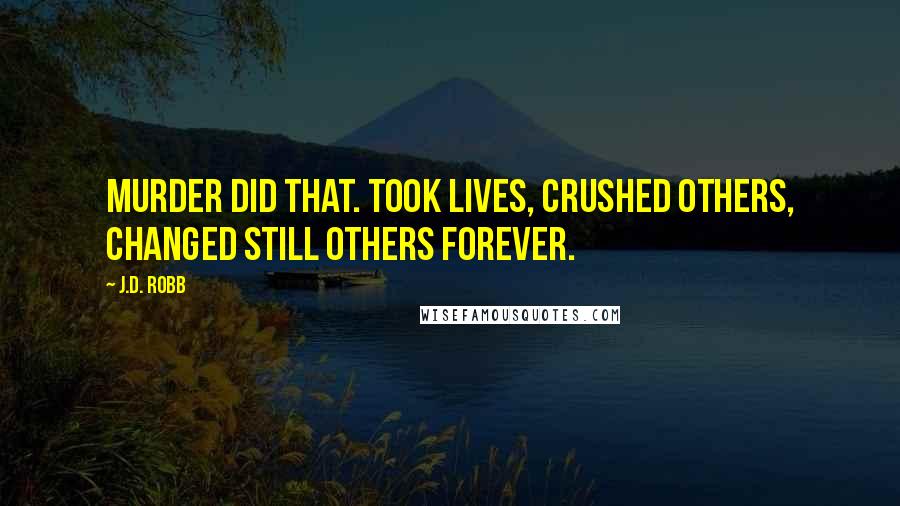 J.D. Robb Quotes: Murder did that. Took lives, crushed others, changed still others forever.