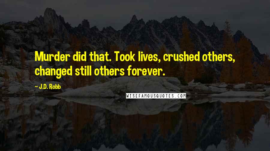 J.D. Robb Quotes: Murder did that. Took lives, crushed others, changed still others forever.