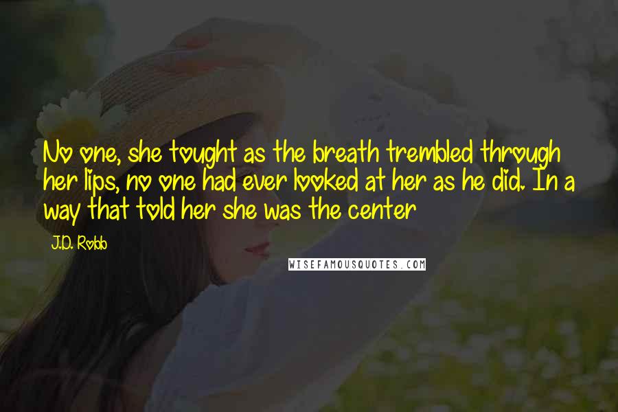 J.D. Robb Quotes: No one, she tought as the breath trembled through her lips, no one had ever looked at her as he did. In a way that told her she was the center