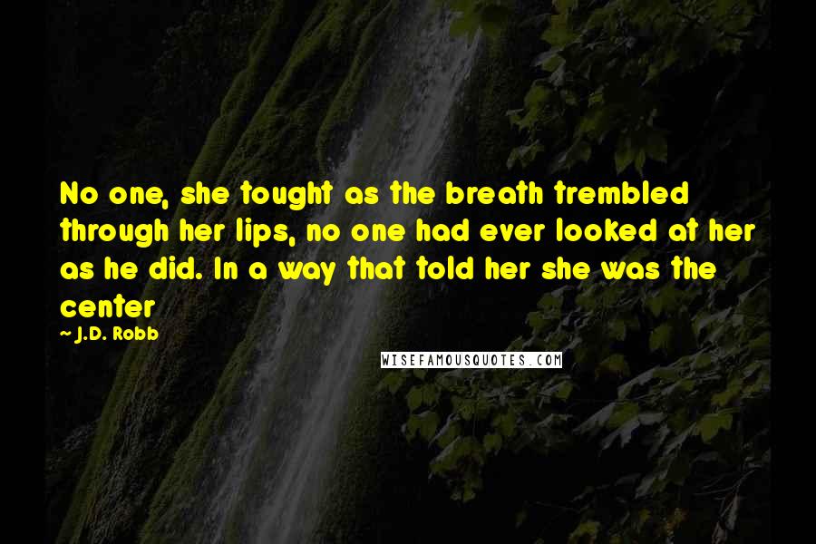 J.D. Robb Quotes: No one, she tought as the breath trembled through her lips, no one had ever looked at her as he did. In a way that told her she was the center
