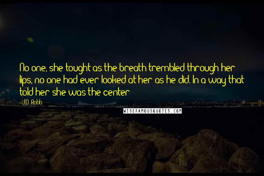 J.D. Robb Quotes: No one, she tought as the breath trembled through her lips, no one had ever looked at her as he did. In a way that told her she was the center