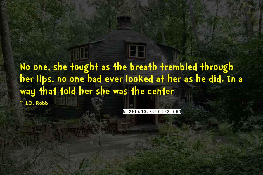 J.D. Robb Quotes: No one, she tought as the breath trembled through her lips, no one had ever looked at her as he did. In a way that told her she was the center