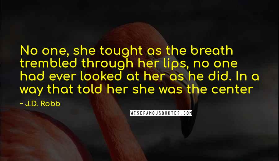 J.D. Robb Quotes: No one, she tought as the breath trembled through her lips, no one had ever looked at her as he did. In a way that told her she was the center