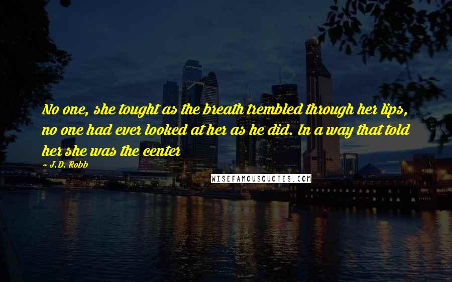 J.D. Robb Quotes: No one, she tought as the breath trembled through her lips, no one had ever looked at her as he did. In a way that told her she was the center