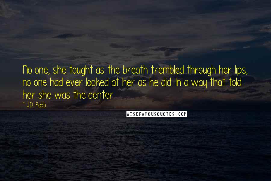 J.D. Robb Quotes: No one, she tought as the breath trembled through her lips, no one had ever looked at her as he did. In a way that told her she was the center