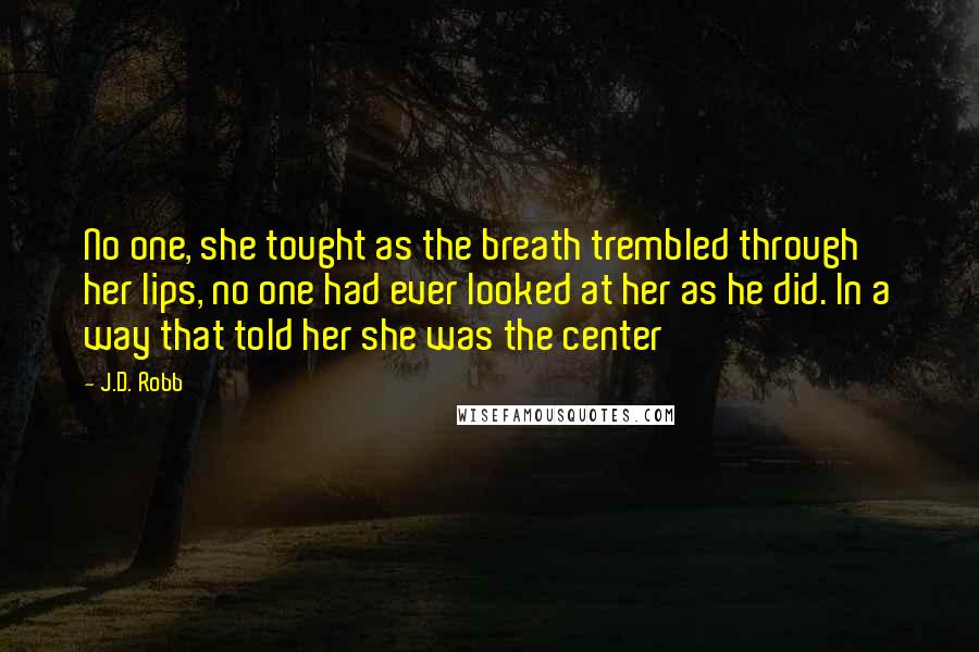 J.D. Robb Quotes: No one, she tought as the breath trembled through her lips, no one had ever looked at her as he did. In a way that told her she was the center
