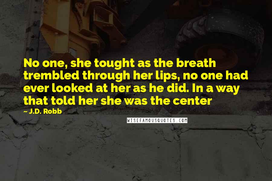 J.D. Robb Quotes: No one, she tought as the breath trembled through her lips, no one had ever looked at her as he did. In a way that told her she was the center